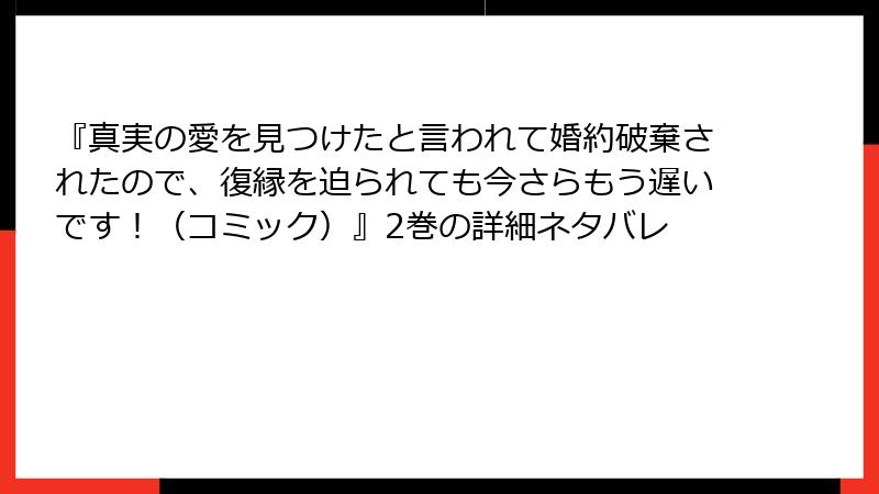 『真実の愛を見つけたと言われて婚約破棄されたので、復縁を迫られても今さらもう遅いです！（コミック）』2巻の詳細ネタバレ