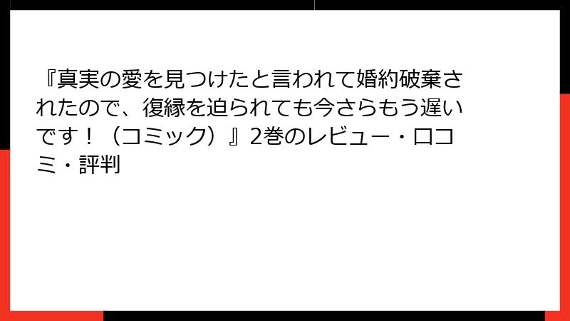 『真実の愛を見つけたと言われて婚約破棄されたので、復縁を迫られても今さらもう遅いです！（コミック）』2巻のレビュー・口コミ・評判