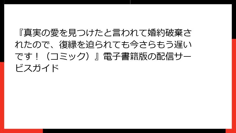 『真実の愛を見つけたと言われて婚約破棄されたので、復縁を迫られても今さらもう遅いです！（コミック）』電子書籍版の配信サービスガイド