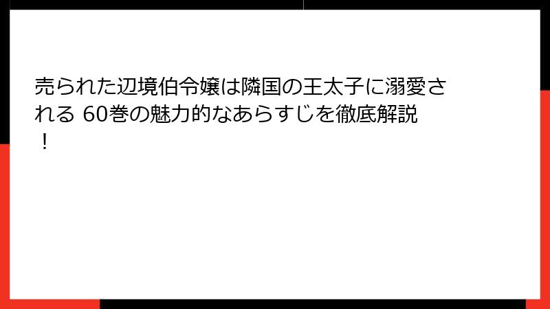 売られた辺境伯令嬢は隣国の王太子に溺愛される 60巻の魅力的なあらすじを徹底解説！