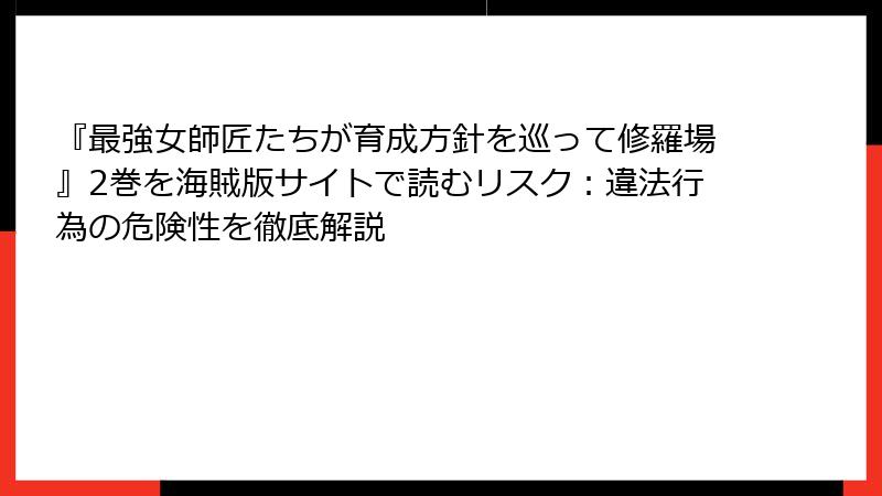 『最強女師匠たちが育成方針を巡って修羅場』2巻を海賊版サイトで読むリスク：違法行為の危険性を徹底解説