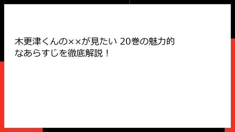 木更津くんの××が見たい 20巻の魅力的なあらすじを徹底解説！