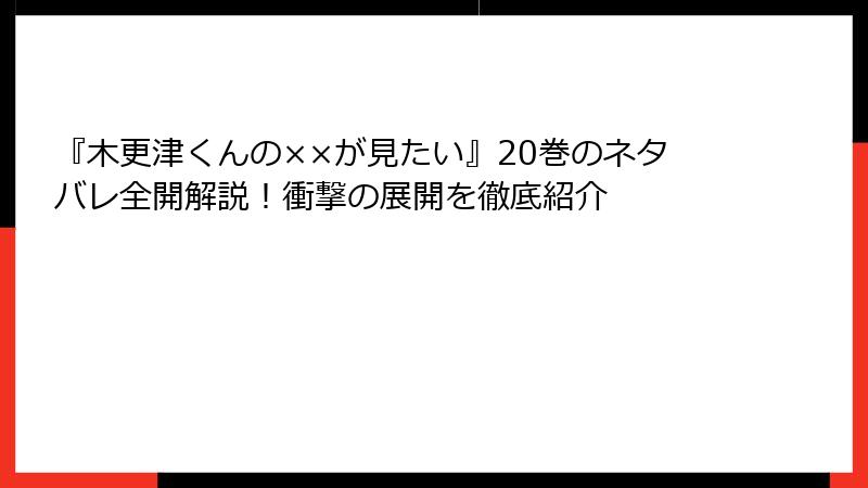 『木更津くんの××が見たい』20巻のネタバレ全開解説！衝撃の展開を徹底紹介