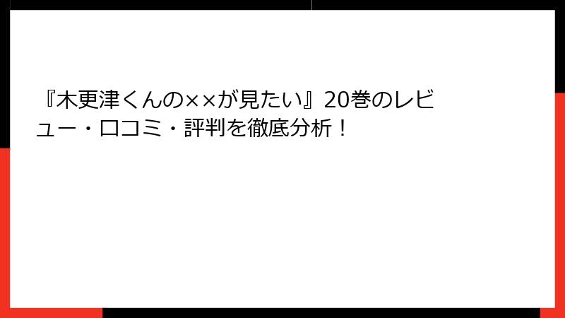 『木更津くんの××が見たい』20巻のレビュー・口コミ・評判を徹底分析！