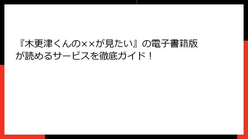 『木更津くんの××が見たい』の電子書籍版が読めるサービスを徹底ガイド！