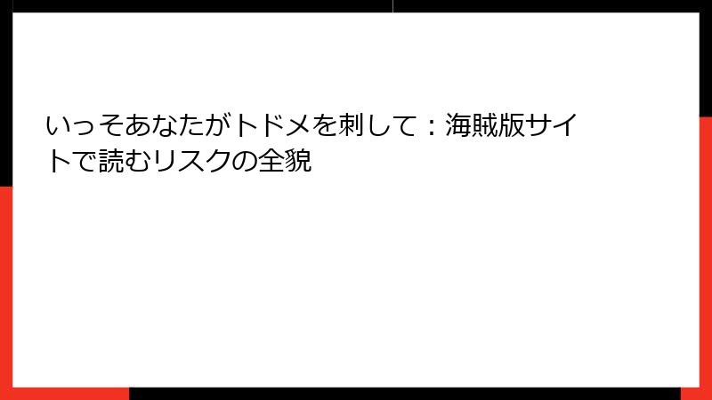 いっそあなたがトドメを刺して：海賊版サイトで読むリスクの全貌