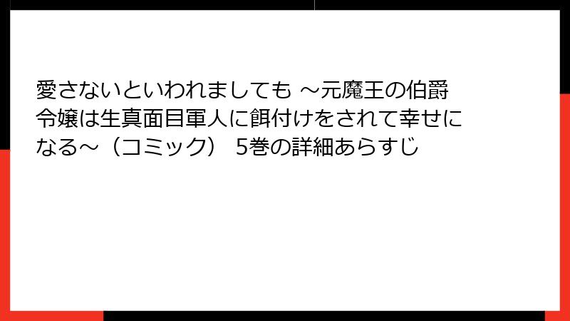 愛さないといわれましても ～元魔王の伯爵令嬢は生真面目軍人に餌付けをされて幸せになる～（コミック） 5巻の詳細あらすじ