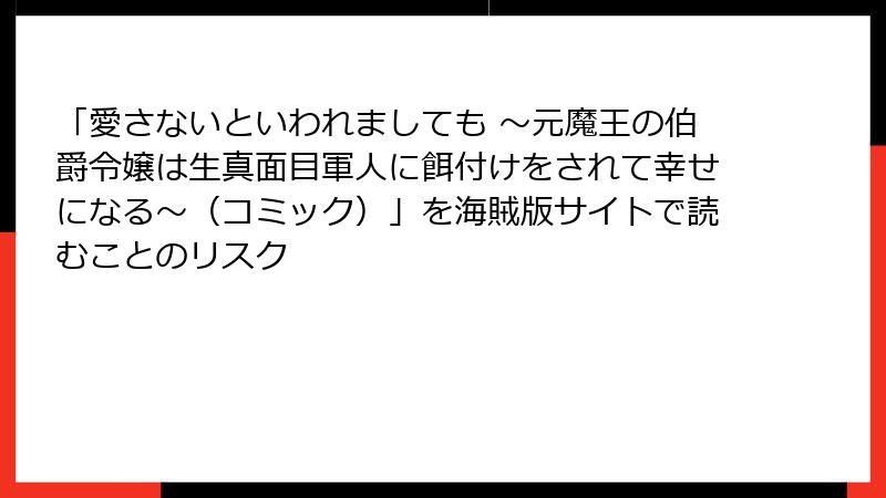 「愛さないといわれましても ～元魔王の伯爵令嬢は生真面目軍人に餌付けをされて幸せになる～（コミック）」を海賊版サイトで読むことのリスク