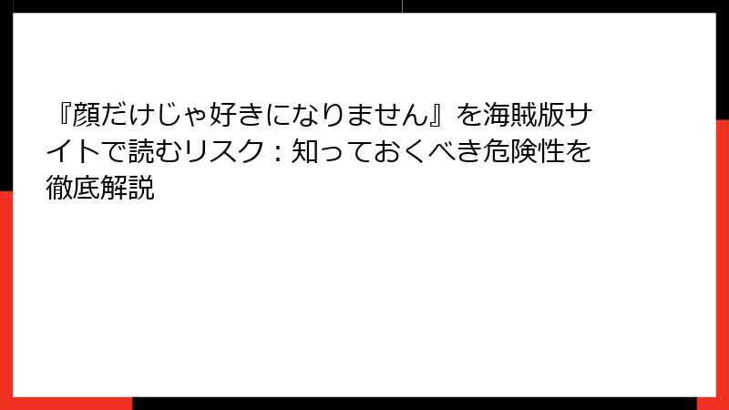 『顔だけじゃ好きになりません』を海賊版サイトで読むリスク：知っておくべき危険性を徹底解説