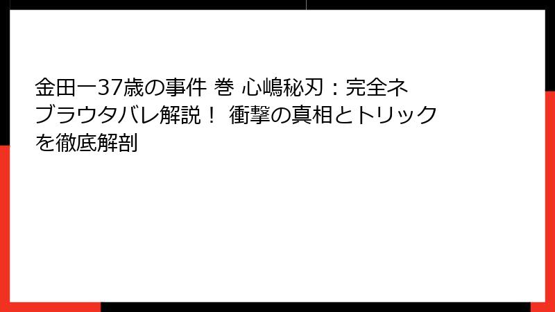 金田一37歳の事件 巻 心嶋秘刃：完全ネブラウタバレ解説！ 衝撃の真相とトリックを徹底解剖