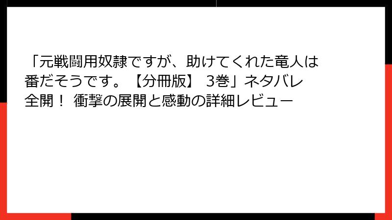 「元戦闘用奴隷ですが、助けてくれた竜人は番だそうです。【分冊版】 3巻」ネタバレ全開！ 衝撃の展開と感動の詳細レビュー