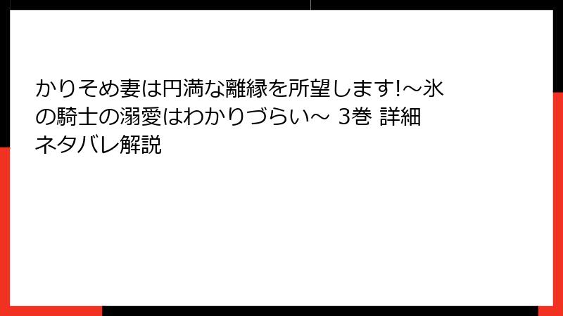かりそめ妻は円満な離縁を所望します!～氷の騎士の溺愛はわかりづらい～ 3巻 詳細ネタバレ解説