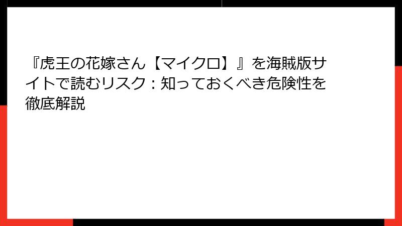 『虎王の花嫁さん【マイクロ】』を海賊版サイトで読むリスク：知っておくべき危険性を徹底解説