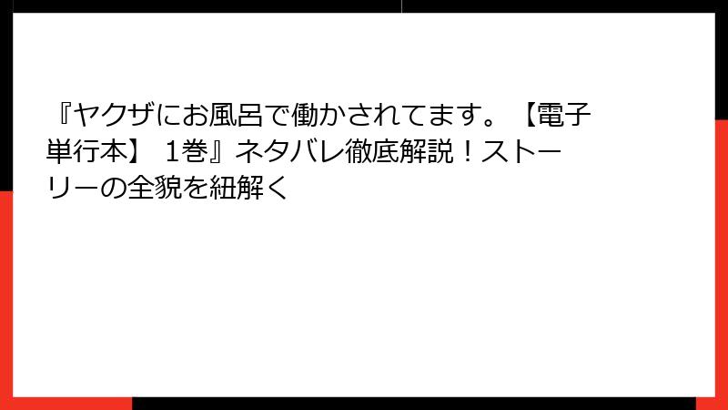 『ヤクザにお風呂で働かされてます。【電子単行本】 1巻』ネタバレ徹底解説！ストーリーの全貌を紐解く