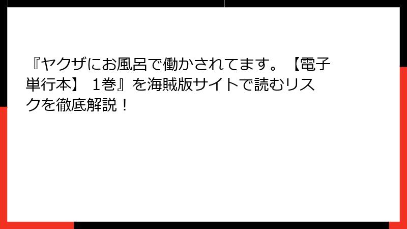 『ヤクザにお風呂で働かされてます。【電子単行本】 1巻』を海賊版サイトで読むリスクを徹底解説！