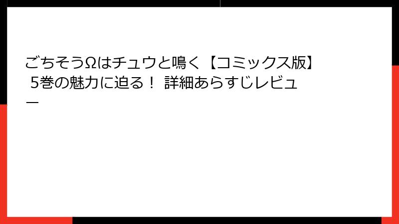 ごちそうΩはチュウと鳴く【コミックス版】 5巻の魅力に迫る！ 詳細あらすじレビュー