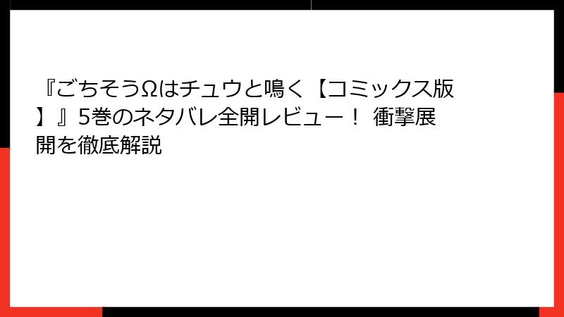 『ごちそうΩはチュウと鳴く【コミックス版】』5巻のネタバレ全開レビュー！ 衝撃展開を徹底解説