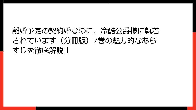 離婚予定の契約婚なのに、冷酷公爵様に執着されています（分冊版）7巻の魅力的なあらすじを徹底解説！