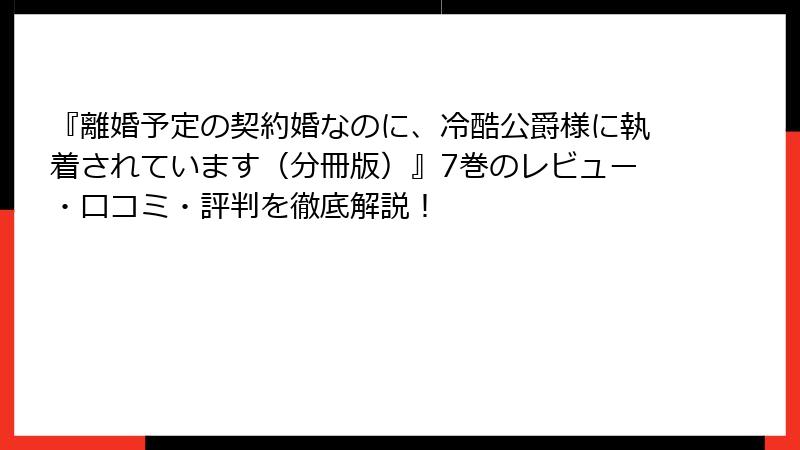 『離婚予定の契約婚なのに、冷酷公爵様に執着されています（分冊版）』7巻のレビュー・口コミ・評判を徹底解説！