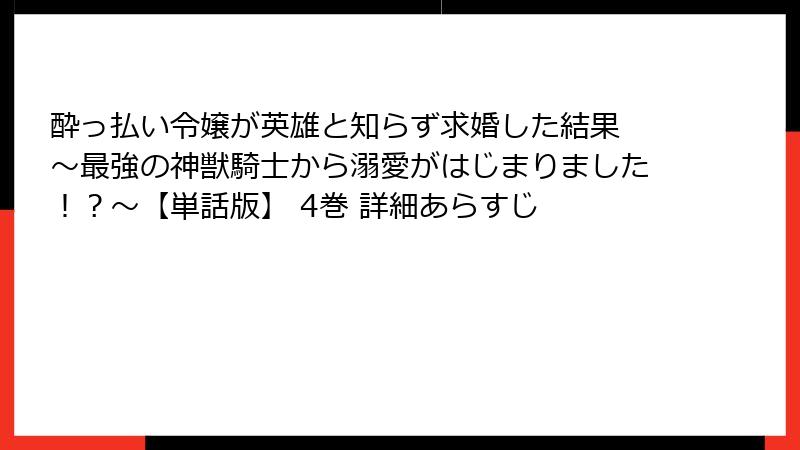 酔っ払い令嬢が英雄と知らず求婚した結果 ～最強の神獣騎士から溺愛がはじまりました！？～【単話版】 4巻 詳細あらすじ