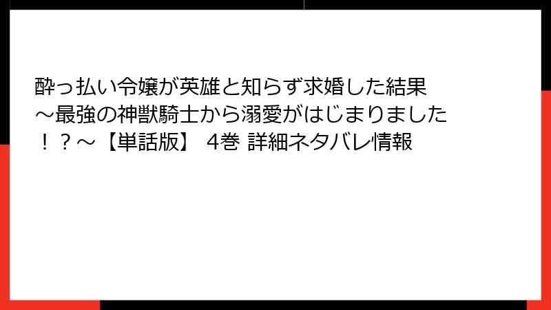 酔っ払い令嬢が英雄と知らず求婚した結果 ～最強の神獣騎士から溺愛がはじまりました！？～【単話版】 4巻 詳細ネタバレ情報