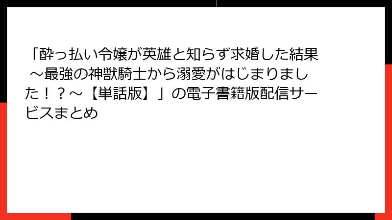 「酔っ払い令嬢が英雄と知らず求婚した結果 ～最強の神獣騎士から溺愛がはじまりました！？～【単話版】」の電子書籍版配信サービスまとめ
