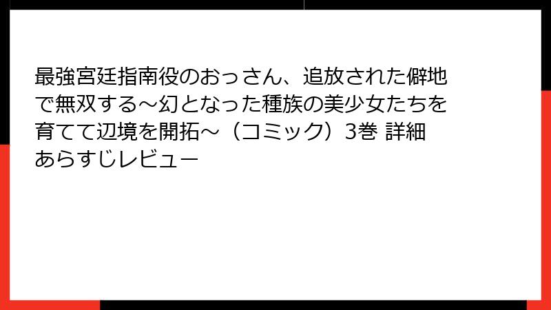 最強宮廷指南役のおっさん、追放された僻地で無双する～幻となった種族の美少女たちを育てて辺境を開拓～（コミック）3巻 詳細あらすじレビュー