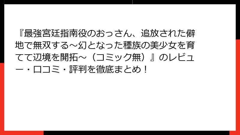 『最強宮廷指南役のおっさん、追放された僻地で無双する～幻となった種族の美少女を育てて辺境を開拓～（コミック無）』のレビュー・口コミ・評判を徹底まとめ！
