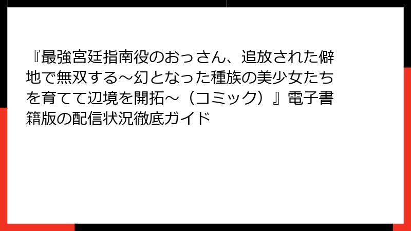 『最強宮廷指南役のおっさん、追放された僻地で無双する～幻となった種族の美少女たちを育てて辺境を開拓～（コミック）』電子書籍版の配信状況徹底ガイド