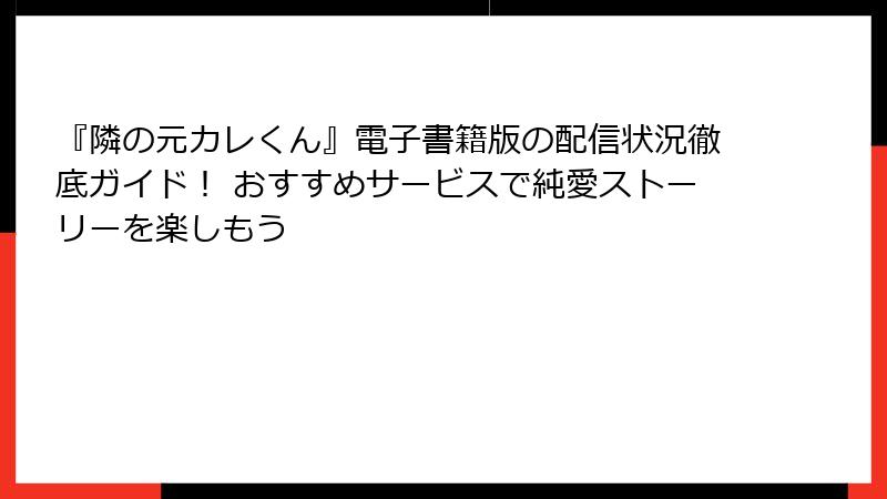 『隣の元カレくん』電子書籍版の配信状況徹底ガイド！ おすすめサービスで純愛ストーリーを楽しもう
