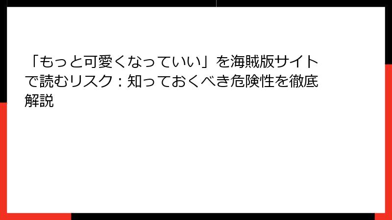 「もっと可愛くなっていい」を海賊版サイトで読むリスク：知っておくべき危険性を徹底解説