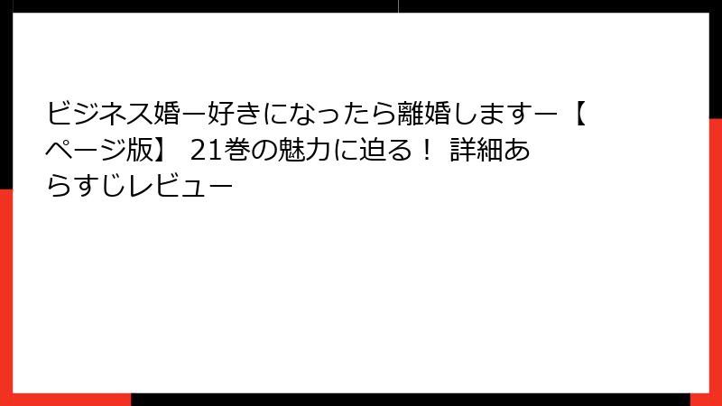ビジネス婚ー好きになったら離婚しますー【ページ版】 21巻の魅力に迫る！ 詳細あらすじレビュー