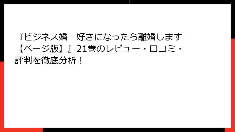 『ビジネス婚ー好きになったら離婚しますー【ページ版】』21巻のレビュー・口コミ・評判を徹底分析！