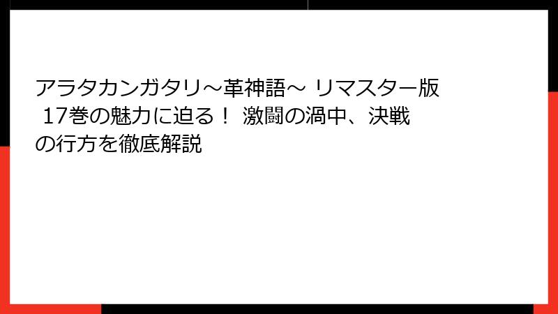 アラタカンガタリ～革神語～ リマスター版 17巻の魅力に迫る！ 激闘の渦中、決戦の行方を徹底解説