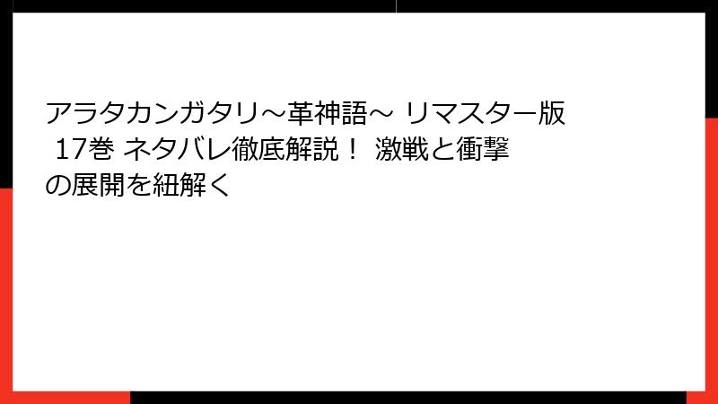 アラタカンガタリ～革神語～ リマスター版 17巻 ネタバレ徹底解説！ 激戦と衝撃の展開を紐解く