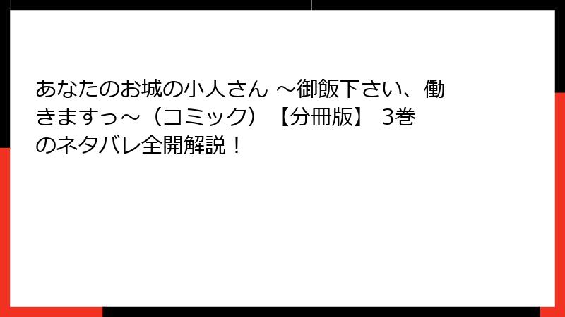 あなたのお城の小人さん ～御飯下さい、働きますっ～（コミック）【分冊版】 3巻 のネタバレ全開解説！