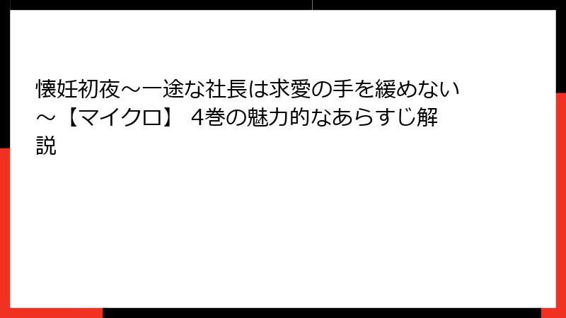 懐妊初夜～一途な社長は求愛の手を緩めない～【マイクロ】 4巻の魅力的なあらすじ解説