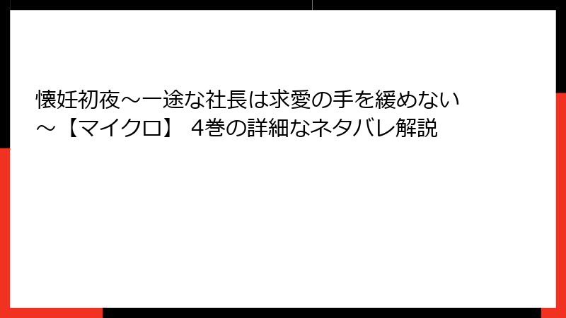 懐妊初夜～一途な社長は求愛の手を緩めない～【マイクロ】 4巻の詳細なネタバレ解説