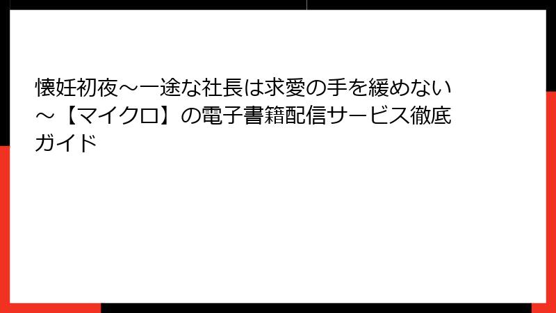 懐妊初夜～一途な社長は求愛の手を緩めない～【マイクロ】の電子書籍配信サービス徹底ガイド