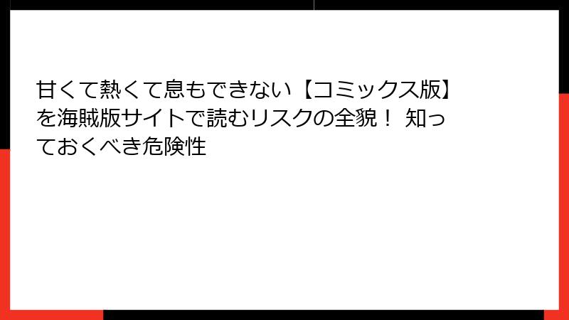 甘くて熱くて息もできない【コミックス版】を海賊版サイトで読むリスクの全貌！ 知っておくべき危険性