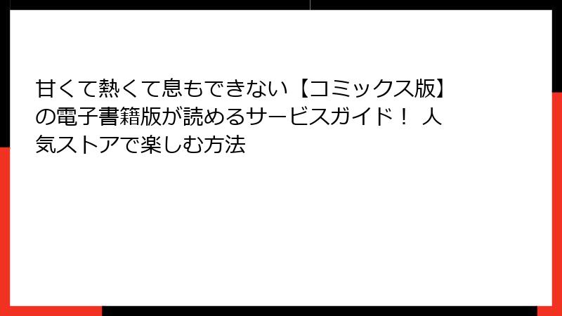 甘くて熱くて息もできない【コミックス版】の電子書籍版が読めるサービスガイド！ 人気ストアで楽しむ方法