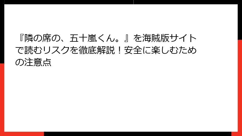 『隣の席の、五十嵐くん。』を海賊版サイトで読むリスクを徹底解説！安全に楽しむための注意点