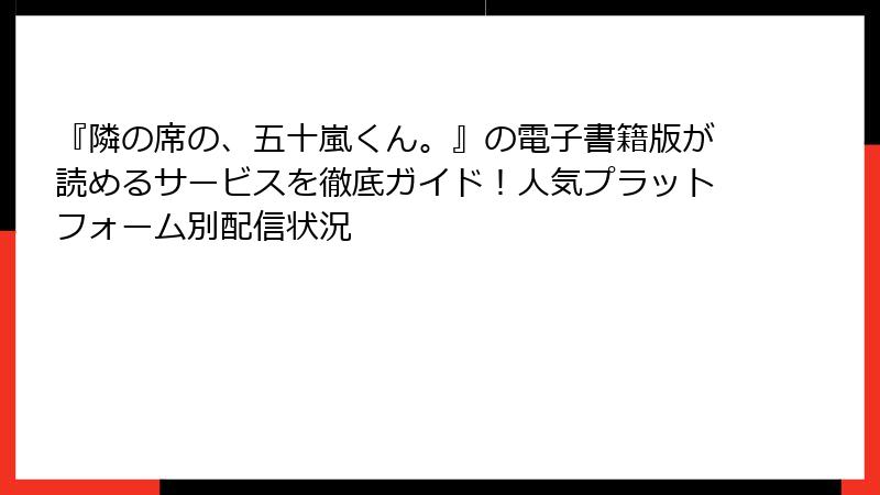 『隣の席の、五十嵐くん。』の電子書籍版が読めるサービスを徹底ガイド！人気プラットフォーム別配信状況