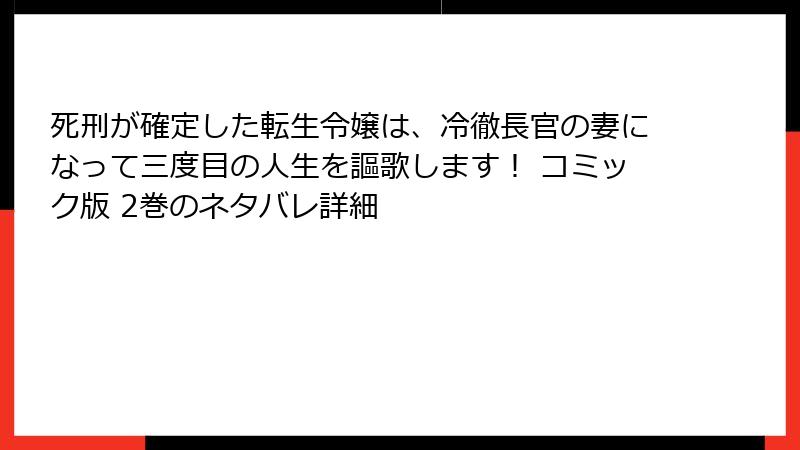 死刑が確定した転生令嬢は、冷徹長官の妻になって三度目の人生を謳歌します！ コミック版 2巻のネタバレ詳細