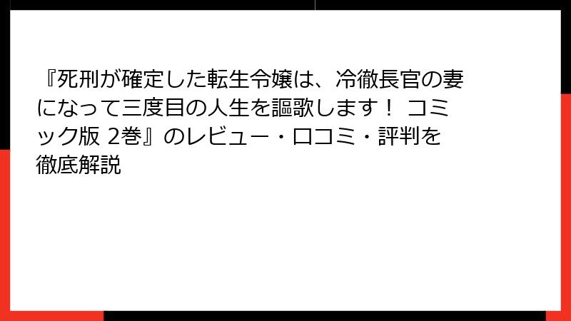 『死刑が確定した転生令嬢は、冷徹長官の妻になって三度目の人生を謳歌します！ コミック版 2巻』のレビュー・口コミ・評判を徹底解説