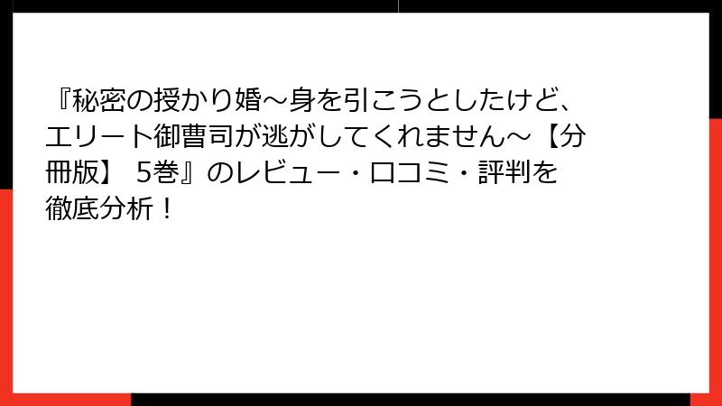 『秘密の授かり婚～身を引こうとしたけど、エリート御曹司が逃がしてくれません～【分冊版】 5巻』のレビュー・口コミ・評判を徹底分析！