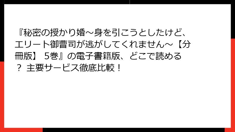 『秘密の授かり婚～身を引こうとしたけど、エリート御曹司が逃がしてくれません～【分冊版】 5巻』の電子書籍版、どこで読める？ 主要サービス徹底比較！