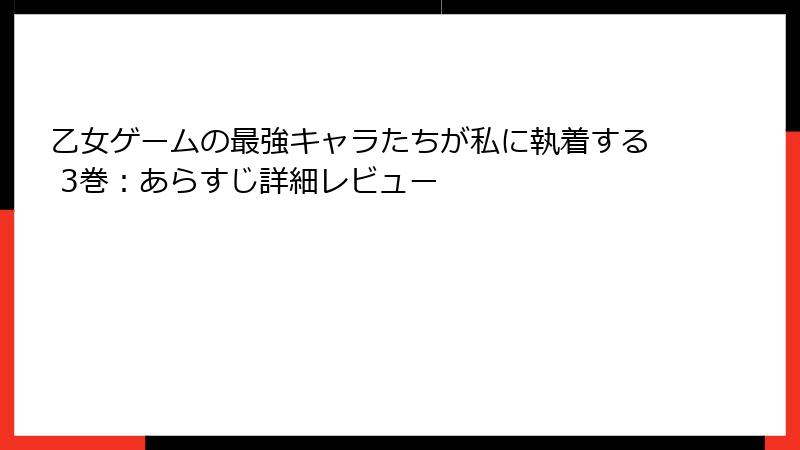 乙女ゲームの最強キャラたちが私に執着する 3巻：あらすじ詳細レビュー