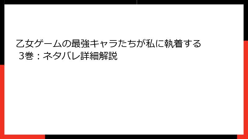 乙女ゲームの最強キャラたちが私に執着する 3巻：ネタバレ詳細解説