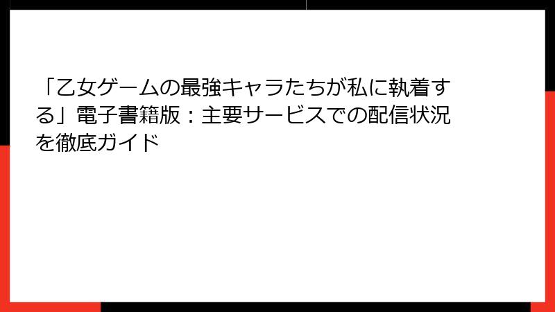 「乙女ゲームの最強キャラたちが私に執着する」電子書籍版：主要サービスでの配信状況を徹底ガイド
